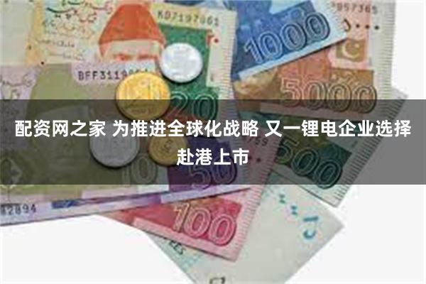 配资网之家 为推进全球化战略 又一锂电企业选择赴港上市