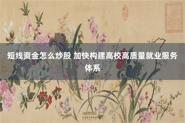 短线资金怎么炒股 加快构建高校高质量就业服务体系