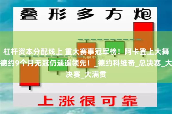 杠杆资本分配线上 重大赛事冠军榜！阿卡登上大舞台！德约9个月无冠仍遥遥领先！_德约科维奇_总决赛_大满贯