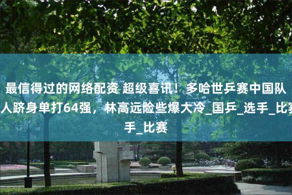 最信得过的网络配资 超级喜讯！多哈世乒赛中国队9人跻身单打64强，林高远险些爆大冷_国乒_选手_比赛