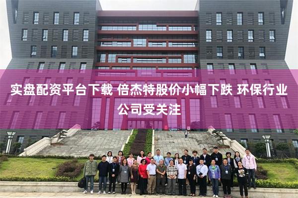 实盘配资平台下载 倍杰特股价小幅下跌 环保行业公司受关注