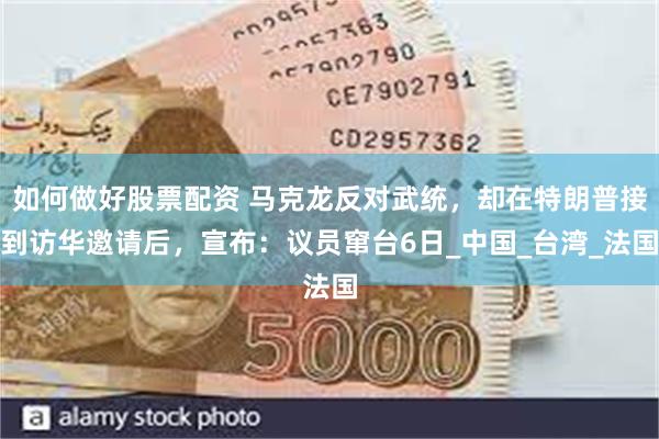 如何做好股票配资 马克龙反对武统，却在特朗普接到访华邀请后，宣布：议员窜台6日_中国_台湾_法国