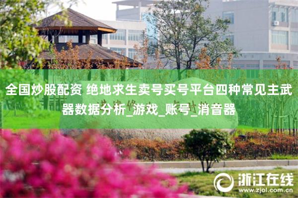 全国炒股配资 绝地求生卖号买号平台四种常见主武器数据分析_游戏_账号_消音器