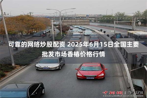 可靠的网络炒股配资 2025年6月15日全国主要批发市场香椿价格行情