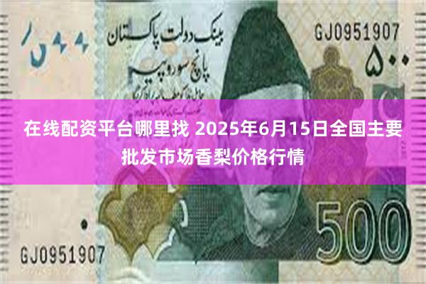 在线配资平台哪里找 2025年6月15日全国主要批发市场香梨价格行情