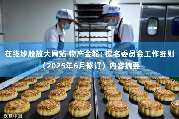 在线炒股放大网站 物产金轮: 提名委员会工作细则（2025年6月修订）内容摘要