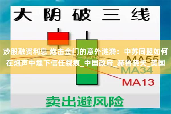 炒股融资利息 炮击金门的意外涟漪：中苏同盟如何在炮声中埋下信任裂痕_中国政府_赫鲁晓夫_美国
