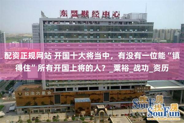 配资正规网站 开国十大将当中，有没有一位能“镇得住”所有开国上将的人？_粟裕_战功_资历