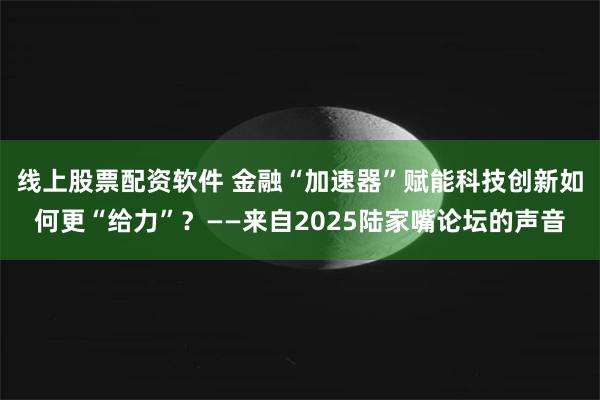 线上股票配资软件 金融“加速器”赋能科技创新如何更“给力”？——来自2025陆家嘴论坛的声音