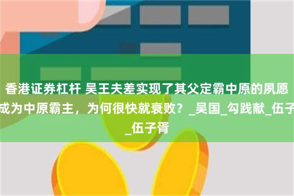 香港证券杠杆 吴王夫差实现了其父定霸中原的夙愿，成为中原霸主，为何很快就衰败？_吴国_勾践献_伍子胥