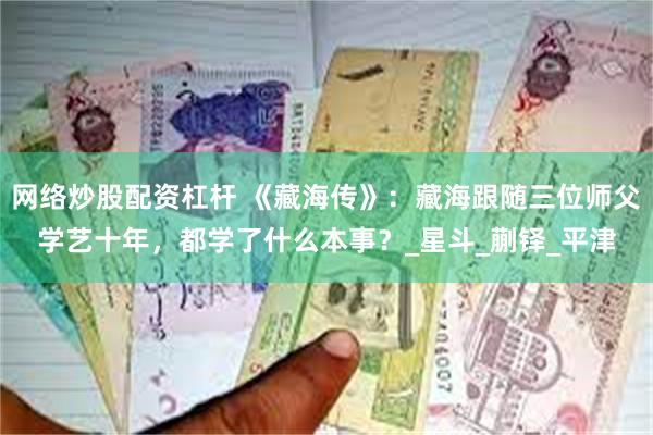 网络炒股配资杠杆 《藏海传》：藏海跟随三位师父学艺十年，都学了什么本事？_星斗_蒯铎_平津