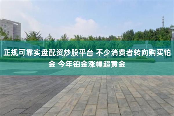 正规可靠实盘配资炒股平台 不少消费者转向购买铂金 今年铂金涨幅超黄金