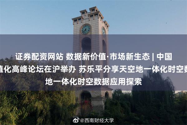证券配资网站 数据新价值·市场新生态 | 中国企业数据价值化高峰论坛在沪举办 苏乐平分享天空地一体化时空数据应用探索