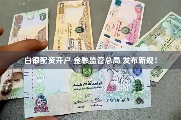 白银配资开户 金融监管总局 发布新规！