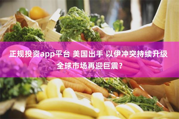 正规投资app平台 美国出手 以伊冲突持续升级 全球市场再迎巨震？