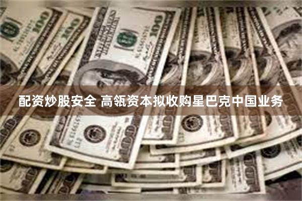 配资炒股安全 高瓴资本拟收购星巴克中国业务
