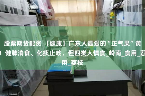 股票期货配资 【健康】广东人最爱的“正气果”黄皮！健脾消食、化痰止咳，但四类人慎食_岭南_食用_荔枝