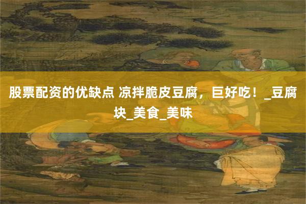 股票配资的优缺点 凉拌脆皮豆腐，巨好吃！_豆腐块_美食_美味