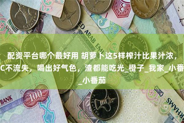 配资平台哪个最好用 胡萝卜这5样榨汁比果汁浓，维C不流失，喝出好气色，渣都能吃光_橙子_我家_小番茄