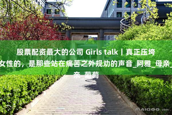 股票配资最大的公司 Girls talk丨真正压垮产后女性的，是那些站在痛苦之外规劝的声音_阿雅_母亲_葡萄