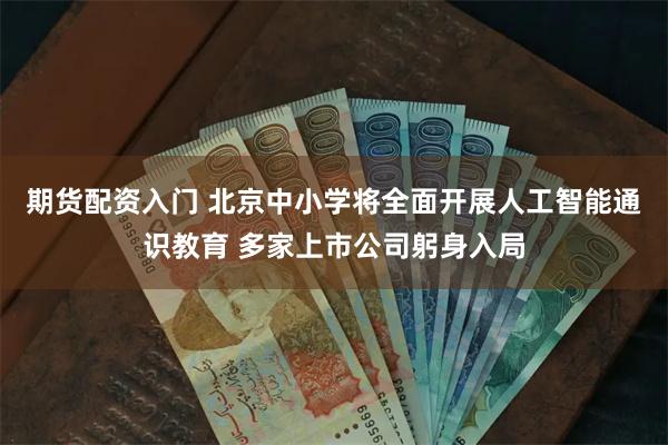 期货配资入门 北京中小学将全面开展人工智能通识教育 多家上市公司躬身入局