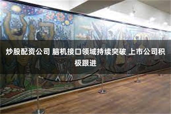炒股配资公司 脑机接口领域持续突破 上市公司积极跟进