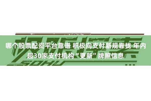 哪个股票配资平台靠谱 积极向支付新规靠拢 年内超30家支付机构“更新”牌照信息