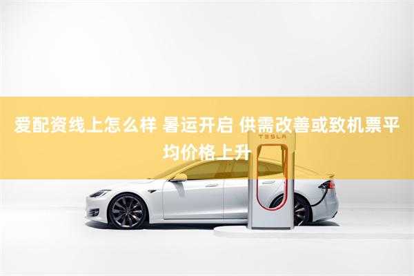 爱配资线上怎么样 暑运开启 供需改善或致机票平均价格上升