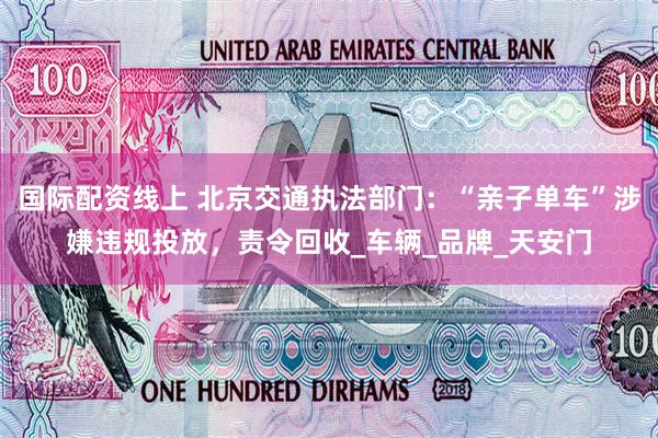 国际配资线上 北京交通执法部门：“亲子单车”涉嫌违规投放，责令回收_车辆_品牌_天安门
