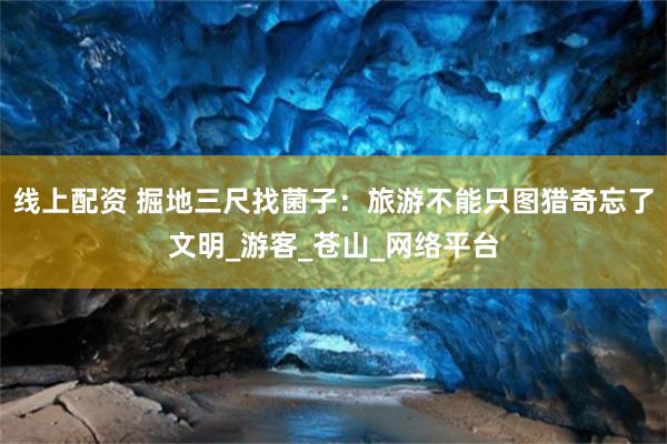 线上配资 掘地三尺找菌子：旅游不能只图猎奇忘了文明_游客_苍山_网络平台