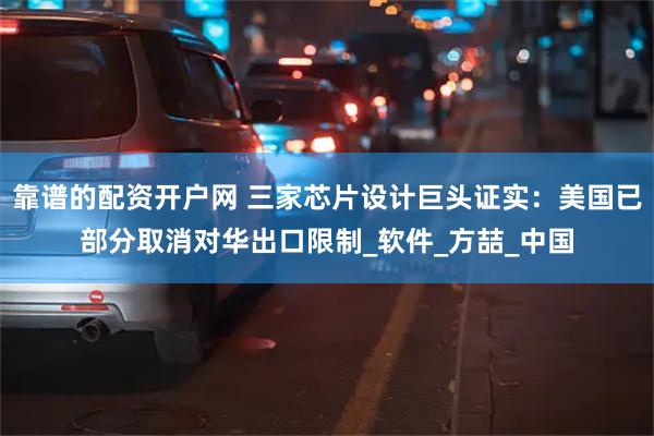 靠谱的配资开户网 三家芯片设计巨头证实：美国已部分取消对华出口限制_软件_方喆_中国