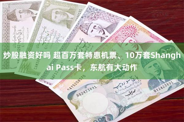 炒股融资好吗 超百万套特惠机票、10万套Shanghai Pass卡，东航有大动作
