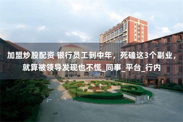 加盟炒股配资 银行员工到中年，死磕这3个副业，就算被领导发现也不慌_同事_平台_行内