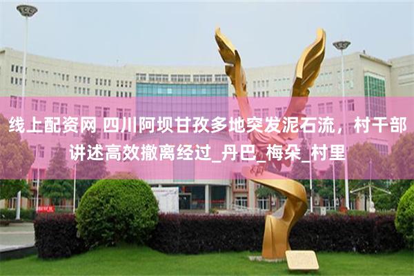线上配资网 四川阿坝甘孜多地突发泥石流，村干部讲述高效撤离经过_丹巴_梅朵_村里